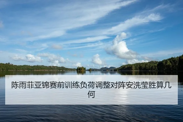 陈雨菲亚锦赛前训练负荷调整对阵安洗莹胜算几何