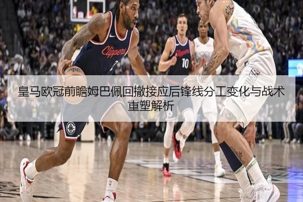 皇马欧冠前瞻姆巴佩回撤接应后锋线分工变化与战术重塑解析