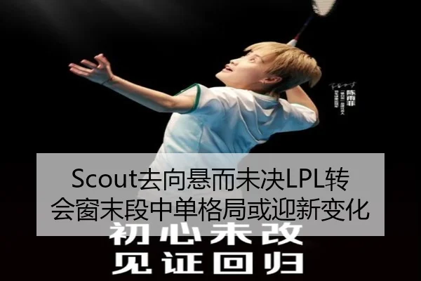 Scout去向悬而未决LPL转会窗末段中单格局或迎新变化
