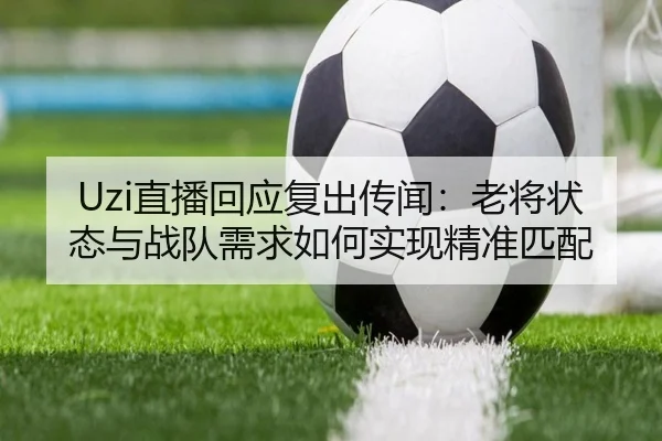 Uzi直播回应复出传闻：老将状态与战队需求如何实现精准匹配