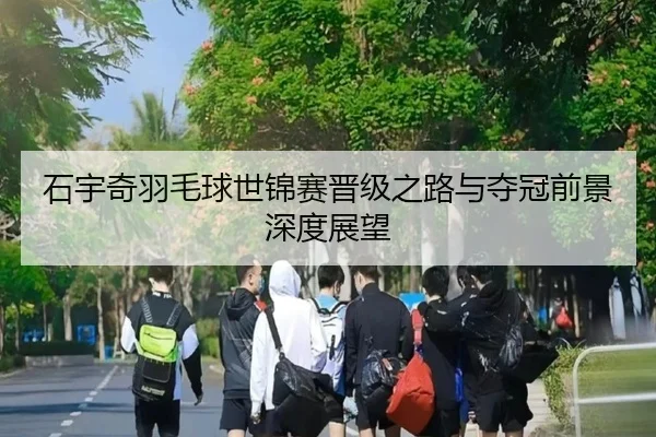 石宇奇羽毛球世锦赛晋级之路与夺冠前景深度展望