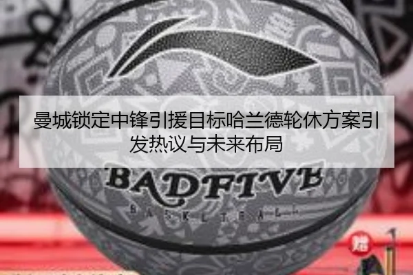 曼城锁定中锋引援目标哈兰德轮休方案引发热议与未来布局