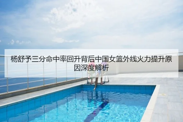 杨舒予三分命中率回升背后中国女篮外线火力提升原因深度解析