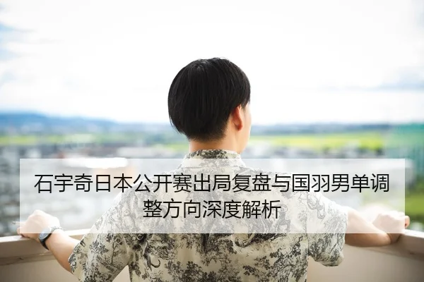 石宇奇日本公开赛出局复盘与国羽男单调整方向深度解析